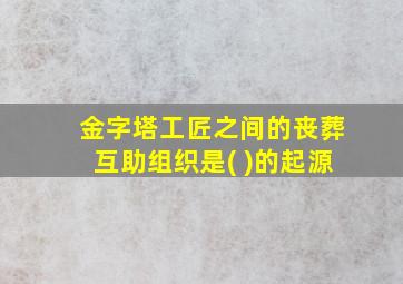 金字塔工匠之间的丧葬互助组织是( )的起源